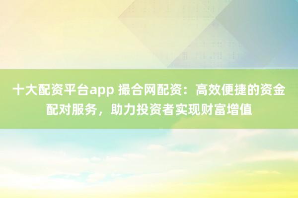 十大配资平台app 撮合网配资：高效便捷的资金配对服务，助力投资者实现财富增值