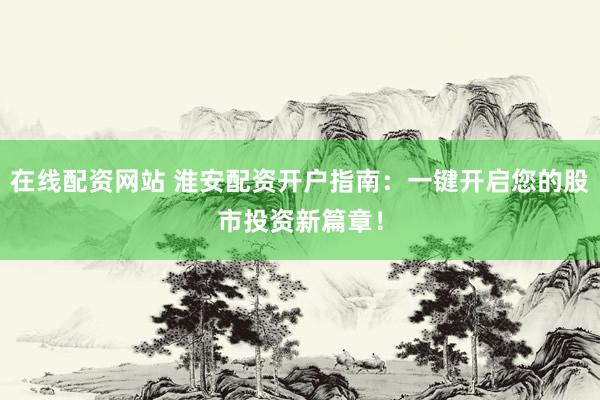 在线配资网站 淮安配资开户指南：一键开启您的股市投资新篇章！