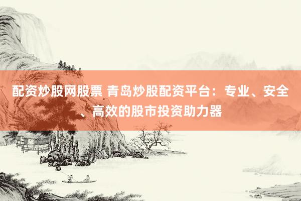 配资炒股网股票 青岛炒股配资平台:专业、安全、高效的股市投资助力器
