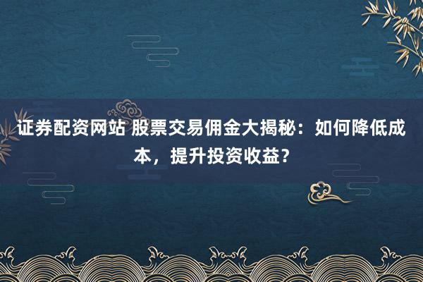 证券配资网站 股票交易佣金大揭秘：如何降低成本，提升投资收益？