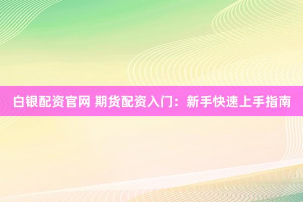 白银配资官网 期货配资入门：新手快速上手指南