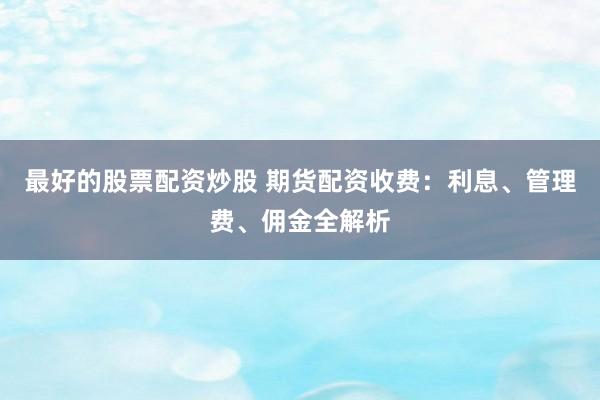 最好的股票配资炒股 期货配资收费：利息、管理费、佣金全解析