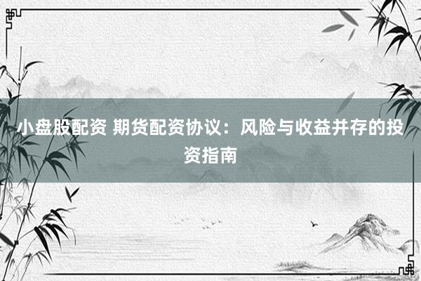 小盘股配资 期货配资协议:风险与收益并存的投资指南