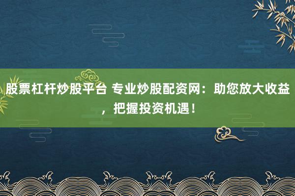 股票杠杆炒股平台 专业炒股配资网：助您放大收益，把握投资机遇！