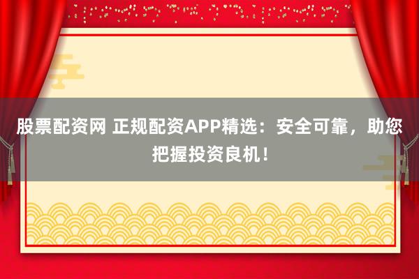 股票配资网 正规配资APP精选：安全可靠，助您把握投资良机！