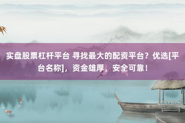 实盘股票杠杆平台 寻找最大的配资平台？优选[平台名称]，资金雄厚，安全可靠！