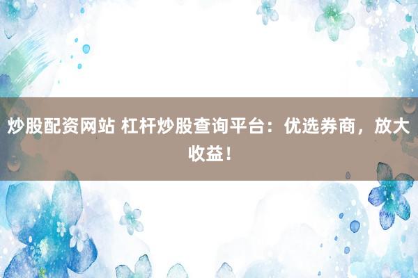 炒股配资网站 杠杆炒股查询平台：优选券商，放大收益！