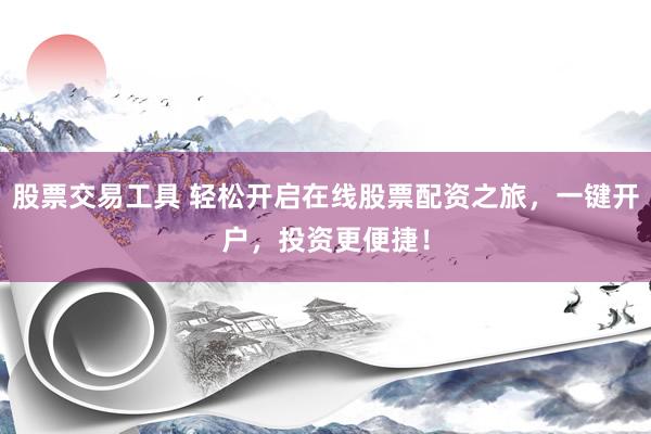 股票交易工具 轻松开启在线股票配资之旅，一键开户，投资更便捷！