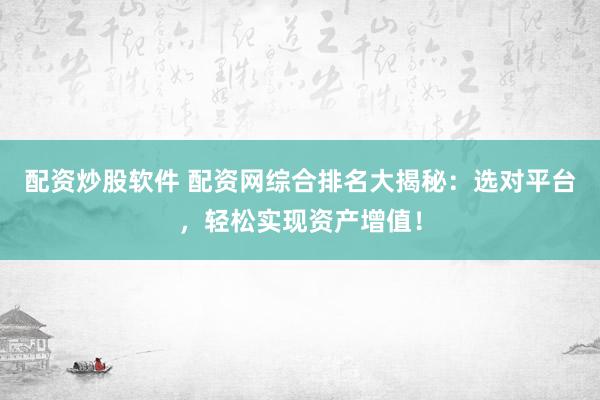 配资炒股软件 配资网综合排名大揭秘：选对平台，轻松实现资产增值！