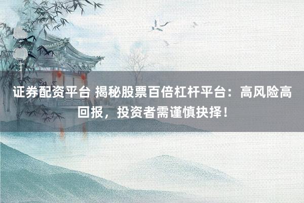 证券配资平台 揭秘股票百倍杠杆平台：高风险高回报，投资者需谨慎抉择！