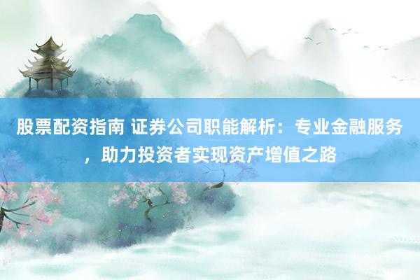 股票配资指南 证券公司职能解析:专业金融服务,助力投资者实现资产增值之路