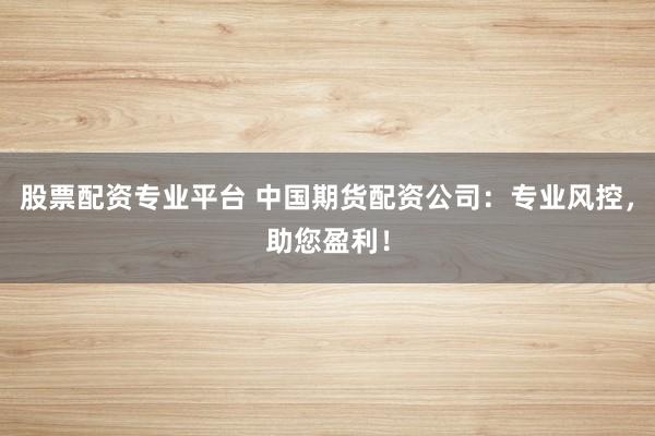 股票配资专业平台 中国期货配资公司:专业风控,助您盈利!