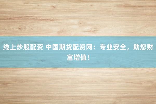 线上炒股配资 中国期货配资网:专业安全,助您财富增值!