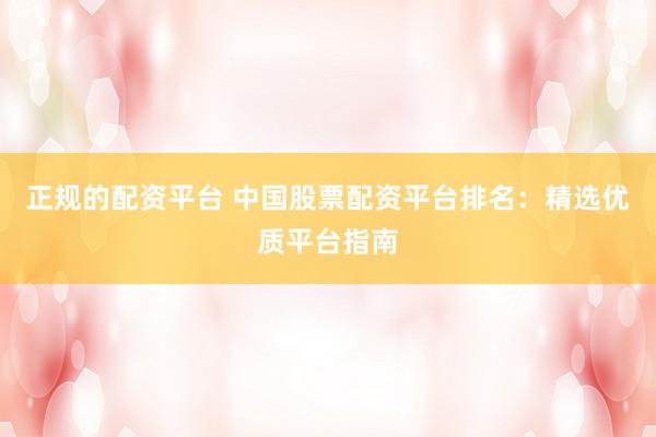 正规的配资平台 中国股票配资平台排名：精选优质平台指南