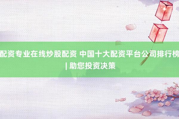 配资专业在线炒股配资 中国十大配资平台公司排行榜 | 助您投资决策