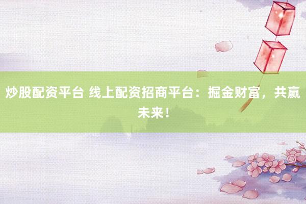 炒股配资平台 线上配资招商平台:掘金财富,共赢未来!