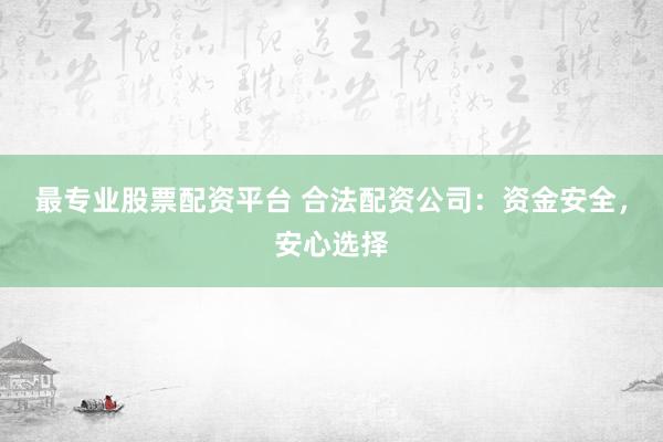 最专业股票配资平台 合法配资公司：资金安全，安心选择