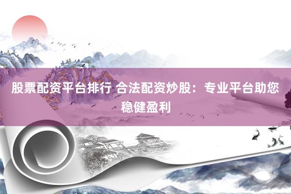 股票配资平台排行 合法配资炒股：专业平台助您稳健盈利