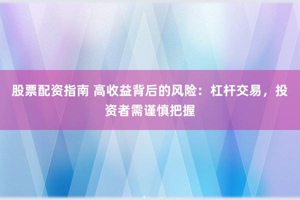 股票配资指南 高收益背后的风险：杠杆交易，投资者需谨慎把握