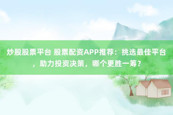 炒股股票平台 股票配资APP推荐:挑选最佳平台,助力投资决策,哪个更胜一筹?