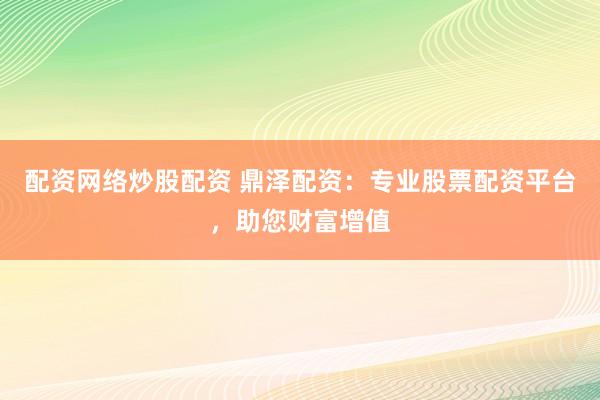 配资网络炒股配资 鼎泽配资：专业股票配资平台，助您财富增值