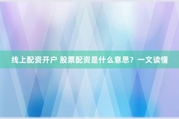 线上配资开户 股票配资是什么意思？一文读懂