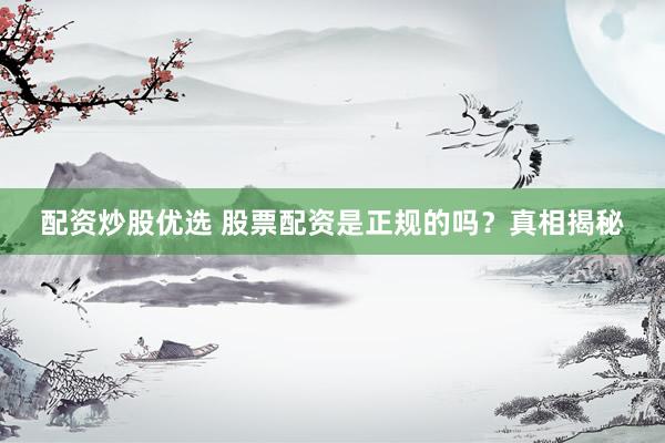 配资炒股优选 股票配资是正规的吗？真相揭秘