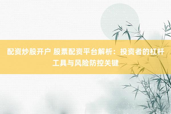配资炒股开户 股票配资平台解析：投资者的杠杆工具与风险防控关键