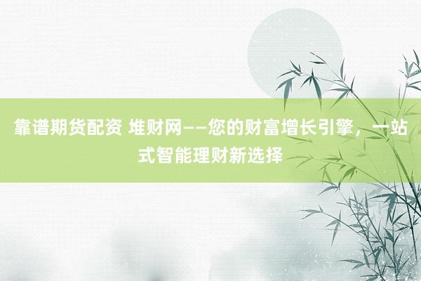 靠谱期货配资 堆财网——您的财富增长引擎，一站式智能理财新选择