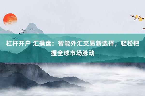 杠杆开户 汇操盘：智能外汇交易新选择，轻松把握全球市场脉动