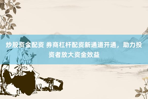 炒股资金配资 券商杠杆配资新通道开通，助力投资者放大资金效益