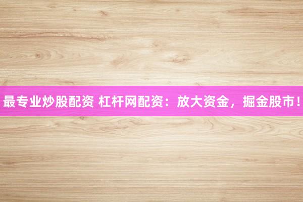 最专业炒股配资 杠杆网配资：放大资金，掘金股市！