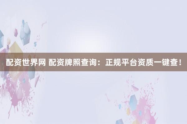 配资世界网 配资牌照查询：正规平台资质一键查！
