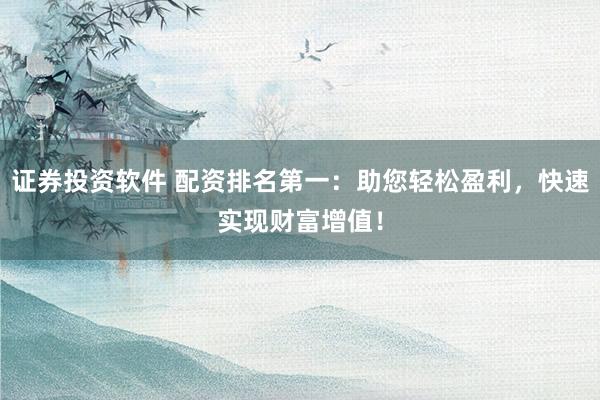 证券投资软件 配资排名第一：助您轻松盈利，快速实现财富增值！