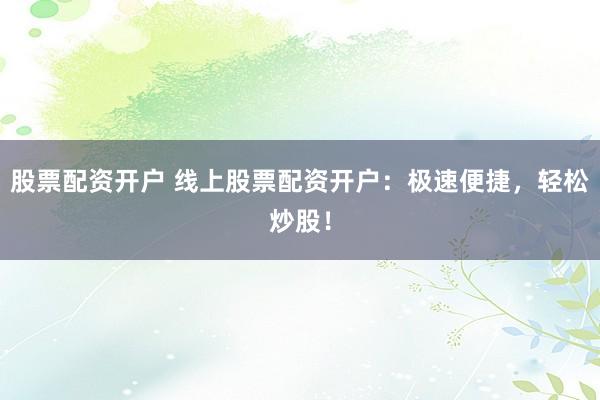 股票配资开户 线上股票配资开户：极速便捷，轻松炒股！