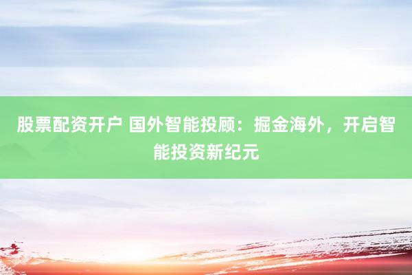 股票配资开户 国外智能投顾：掘金海外，开启智能投资新纪元