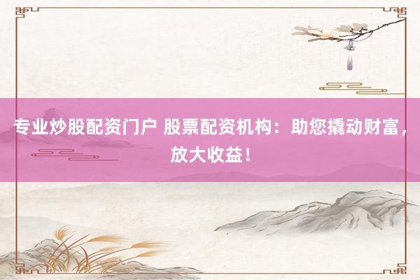 专业炒股配资门户 股票配资机构：助您撬动财富，放大收益！