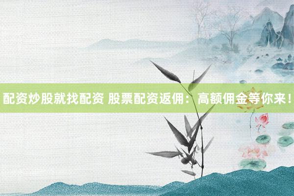 配资炒股就找配资 股票配资返佣：高额佣金等你来！