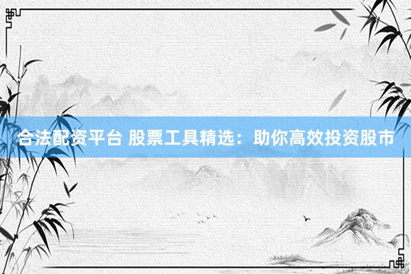 合法配资平台 股票工具精选：助你高效投资股市