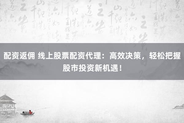 配资返佣 线上股票配资代理：高效决策，轻松把握股市投资新机遇！