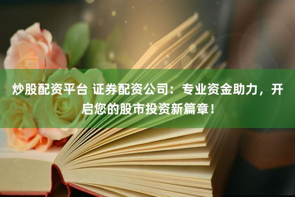 炒股配资平台 证券配资公司：专业资金助力，开启您的股市投资新篇章！