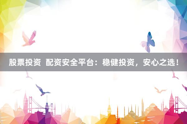 股票投资  配资安全平台：稳健投资，安心之选！
