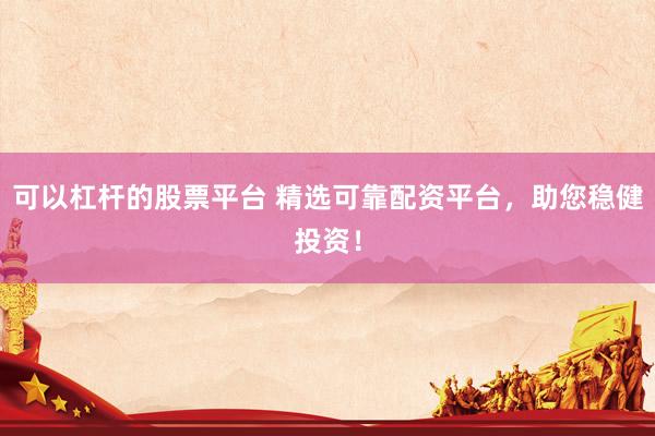 可以杠杆的股票平台 精选可靠配资平台，助您稳健投资！
