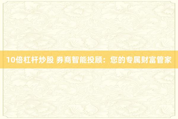10倍杠杆炒股 券商智能投顾：您的专属财富管家