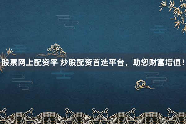 股票网上配资平 炒股配资首选平台，助您财富增值！