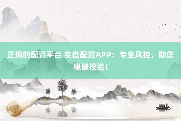 正规的配资平台 实盘配资APP：专业风控，助您稳健投资！