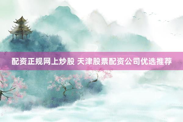 配资正规网上炒股 天津股票配资公司优选推荐
