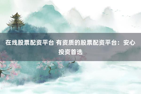 在线股票配资平台 有资质的股票配资平台:安心投资首选