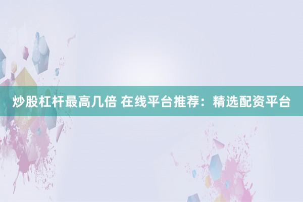 炒股杠杆最高几倍 在线平台推荐：精选配资平台