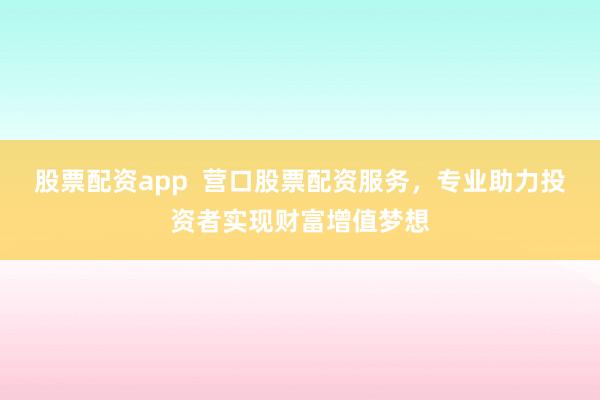 股票配资app  营口股票配资服务，专业助力投资者实现财富增值梦想